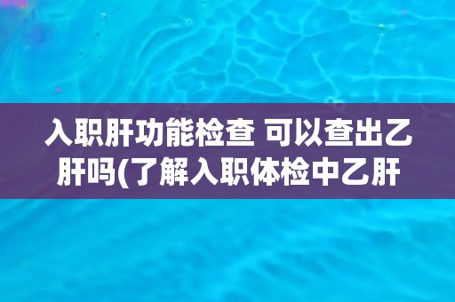 入职肝功能检查 可以查出乙肝吗(了解入职体检中乙肝检查的相关问题)
