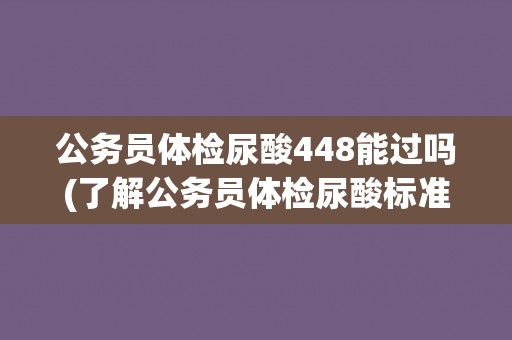 公务员体检尿酸448能过吗(了解公务员体检尿酸标准及相关注意事项)