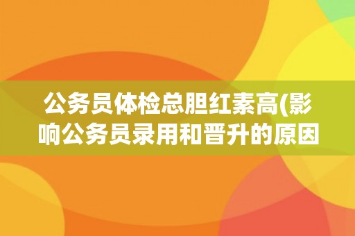 公务员体检总胆红素高(影响公务员录用和晋升的原因和应对措施)
