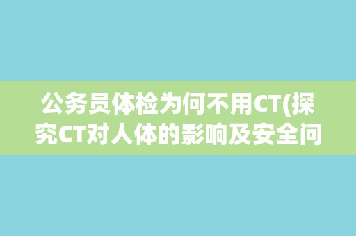 公务员体检为何不用CT(探究CT对人体的影响及安全问题)