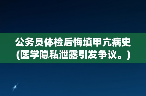 公务员体检后悔填甲亢病史(医学隐私泄露引发争议。)