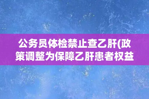公务员体检禁止查乙肝(政策调整为保障乙肝患者权益。)