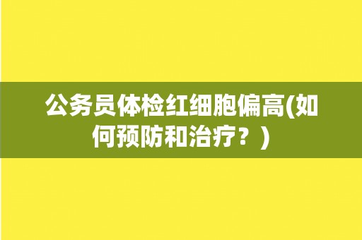 公务员体检红细胞偏高(如何预防和治疗？)