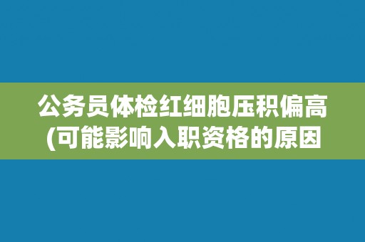 公务员体检红细胞压积偏高(可能影响入职资格的原因分析与解决方案)