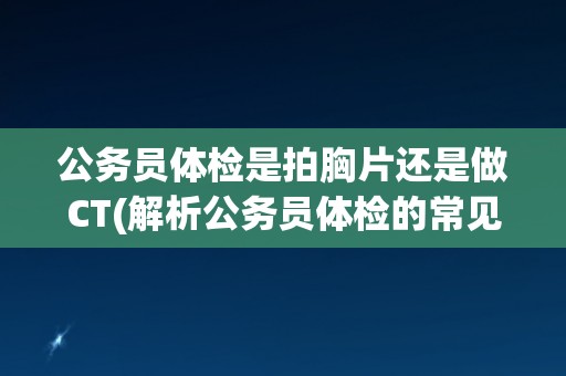 公务员体检是拍胸片还是做CT(解析公务员体检的常见检查项目和注意事项)
