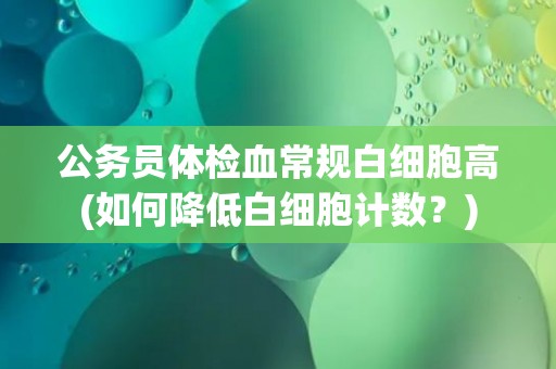 公务员体检血常规白细胞高(如何降低白细胞计数？)