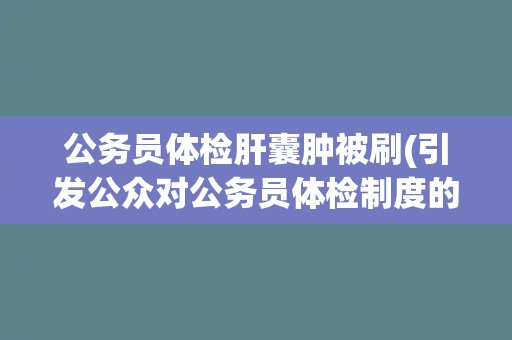 公务员体检肝囊肿被刷(引发公众对公务员体检制度的质疑和探讨)