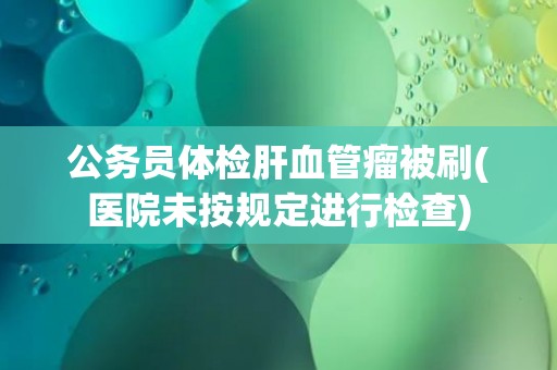 公务员体检肝血管瘤被刷(医院未按规定进行检查)