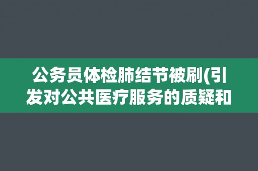 公务员体检肺结节被刷(引发对公共医疗服务的质疑和改进需求。)
