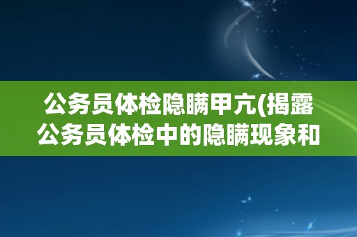 公务员体检隐瞒甲亢(揭露公务员体检中的隐瞒现象和健康风险)