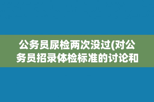 公务员尿检两次没过(对公务员招录体检标准的讨论和探究)