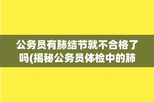 公务员有肺结节就不合格了吗(揭秘公务员体检中的肺结节问题)