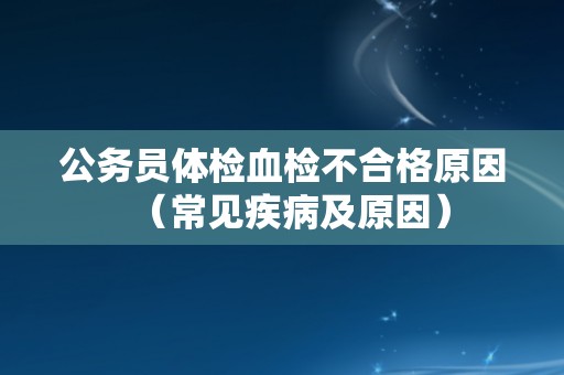 公务员体检血检不合格原因（常见疾病及原因）