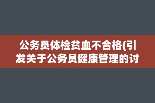 公务员体检贫血不合格(引发关于公务员健康管理的讨论)