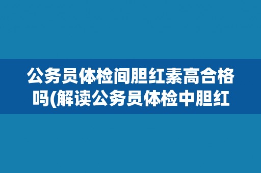 公务员体检间胆红素高合格吗(解读公务员体检中胆红素高的标准和影响因素)