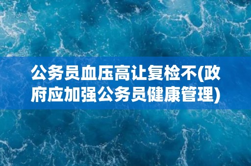 公务员血压高让复检不(政府应加强公务员健康管理)