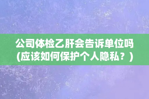 公司体检乙肝会告诉单位吗(应该如何保护个人隐私？)