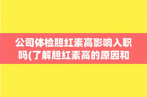 公司体检胆红素高影响入职吗(了解胆红素高的原因和解决方法。)