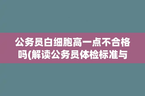 公务员白细胞高一点不合格吗(解读公务员体检标准与要求)