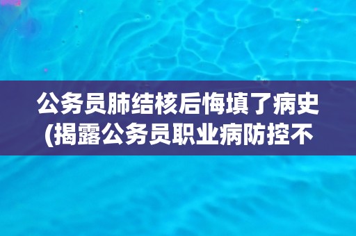 公务员肺结核后悔填了病史(揭露公务员职业病防控不力问题)