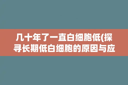 几十年了一直白细胞低(探寻长期低白细胞的原因与应对方法)