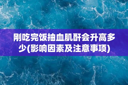 刚吃完饭抽血肌酐会升高多少(影响因素及注意事项)