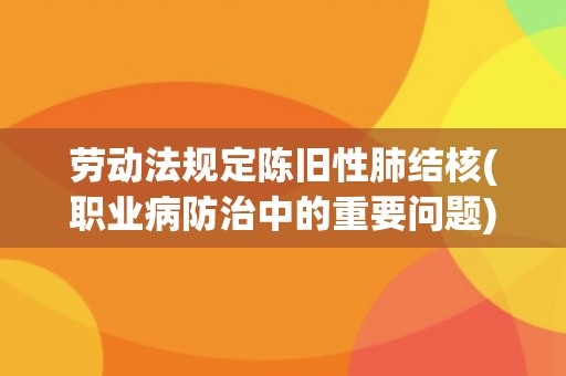 劳动法规定陈旧性肺结核(职业病防治中的重要问题)