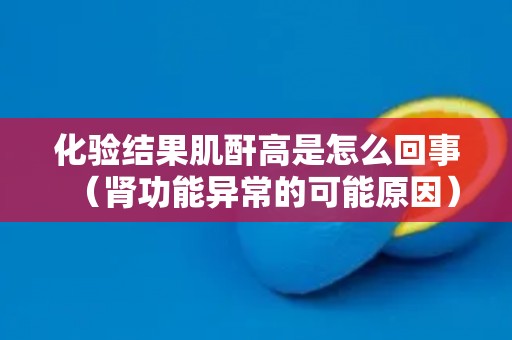 化验结果肌酐高是怎么回事（肾功能异常的可能原因）
