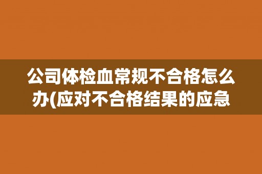 公司体检血常规不合格怎么办(应对不合格结果的应急措施和后续处理建议)