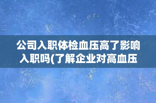 公司入职体检血压高了影响入职吗(了解企业对高血压员工的政策和措施)