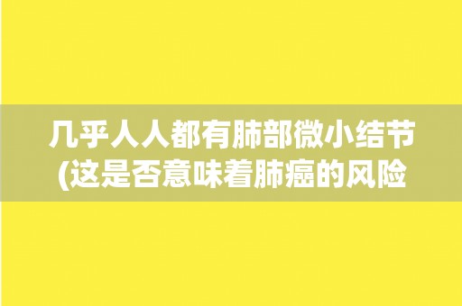 几乎人人都有肺部微小结节(这是否意味着肺癌的风险增加？)
