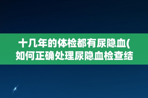 十几年的体检都有尿隐血(如何正确处理尿隐血检查结果？)