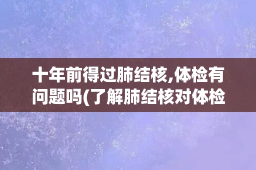 十年前得过肺结核,体检有问题吗(了解肺结核对体检的影响)