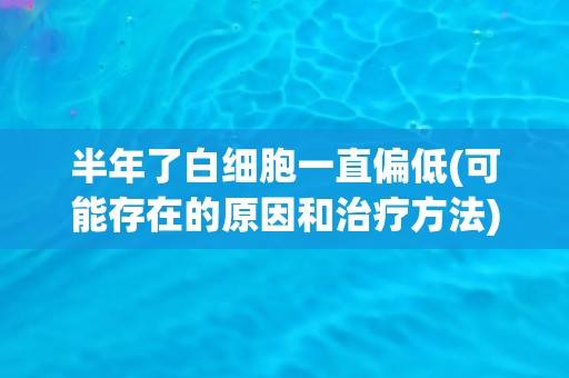 半年了白细胞一直偏低(可能存在的原因和治疗方法)