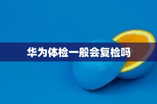 华为体检一般会复检吗