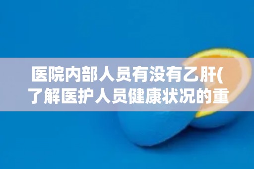 医院内部人员有没有乙肝(了解医护人员健康状况的重要性)