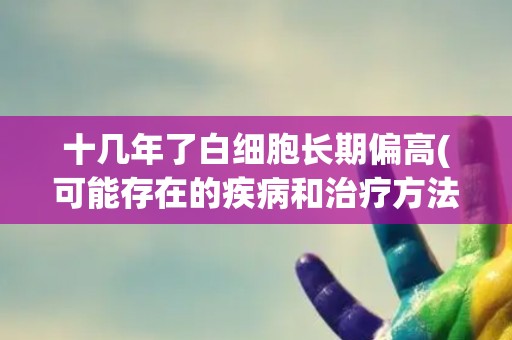 十几年了白细胞长期偏高(可能存在的疾病和治疗方法)
