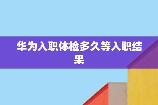 华为入职体检多久等入职结果