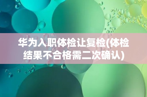 华为入职体检让复检(体检结果不合格需二次确认)