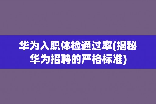 华为入职体检通过率(揭秘华为招聘的严格标准)