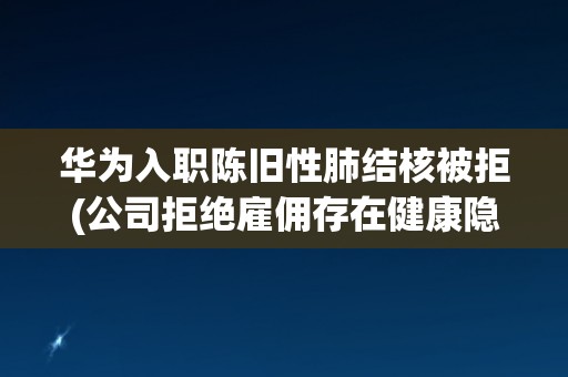华为入职陈旧性肺结核被拒(公司拒绝雇佣存在健康隐患员工)