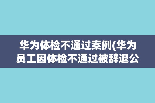 华为体检不通过案例(华为员工因体检不通过被辞退公司健康管理制度遭质疑)
