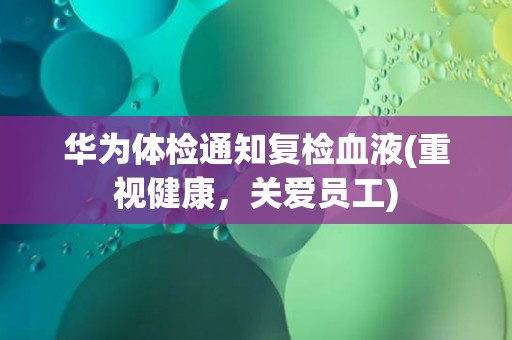 华为体检通知复检血液(重视健康，关爱员工)