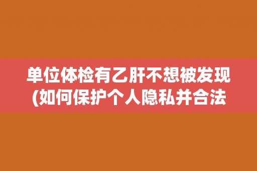 单位体检有乙肝不想被发现(如何保护个人隐私并合法应对单位体检？)