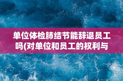 单位体检肺结节能辞退员工吗(对单位和员工的权利与义务的解析)