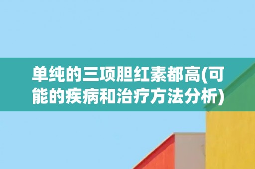 单纯的三项胆红素都高(可能的疾病和治疗方法分析)