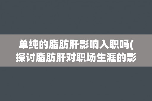 单纯的脂肪肝影响入职吗(探讨脂肪肝对职场生涯的影响)