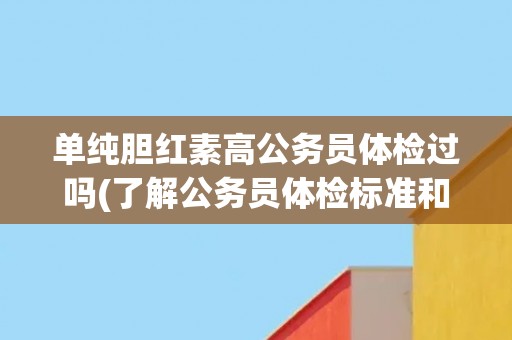 单纯胆红素高公务员体检过吗(了解公务员体检标准和注意事项) 单纯胆红素高公务员体检过吗(了解公务员体检标准和注意事项)