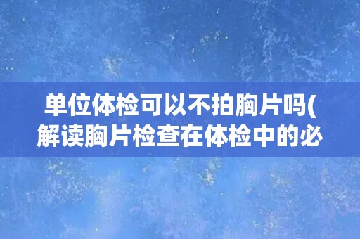 单位体检可以不拍胸片吗(解读胸片检查在体检中的必要性)