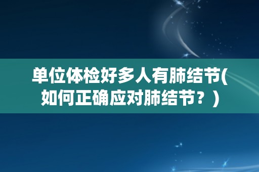 单位体检好多人有肺结节(如何正确应对肺结节？)